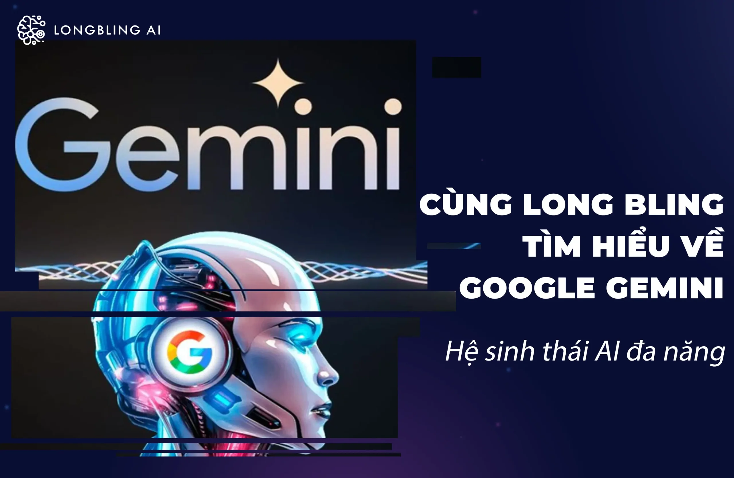 Cùng Long Bling tìm hiểu về Google Gemini – Hệ sinh thái AI đa năng